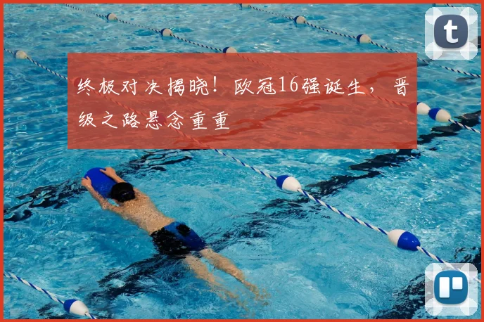 终极对决揭晓！欧冠16强诞生，晋级之路悬念重重