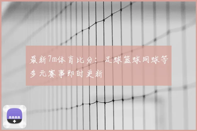最新7m体育比分:足球篮球网球等多元赛事即时更新