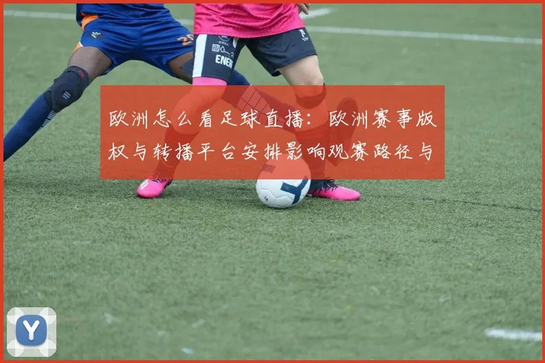 欧洲怎么看足球直播：欧洲赛事版权与转播平台安排影响观赛路径与时间表