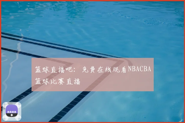 篮球直播吧：免费在线观看NBACBA篮球比赛直播