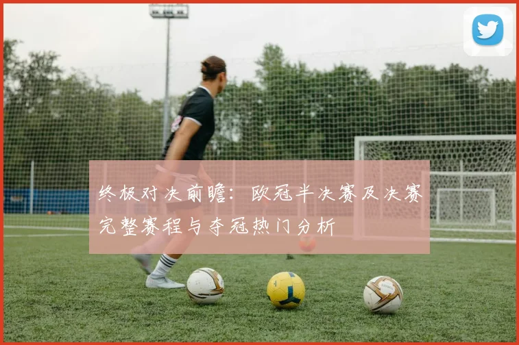 终极对决前瞻：欧冠半决赛及决赛完整赛程与夺冠热门分析