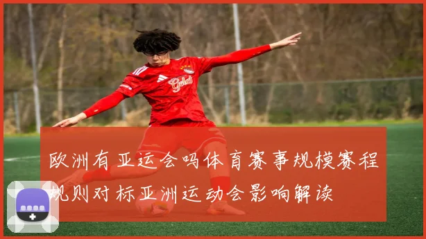 欧洲有亚运会吗体育赛事规模赛程规则对标亚洲运动会影响解读