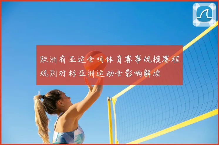 欧洲有亚运会吗体育赛事规模赛程规则对标亚洲运动会影响解读
