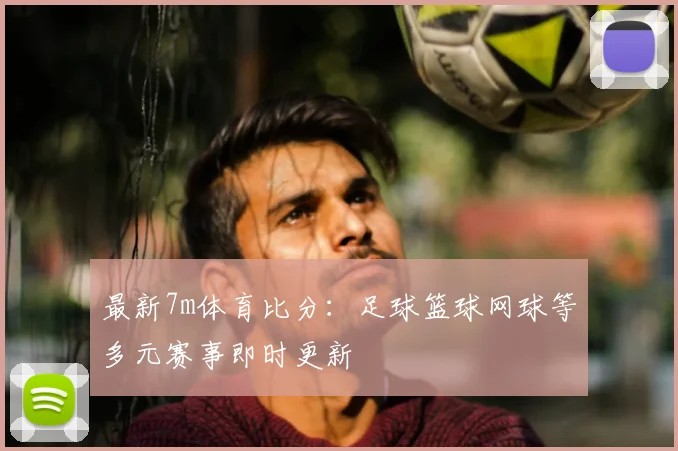 最新7m体育比分:足球篮球网球等多元赛事即时更新