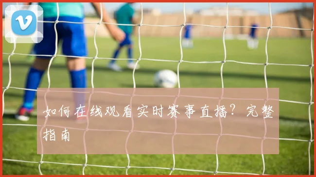 如何在线观看实时赛事直播？完整指南