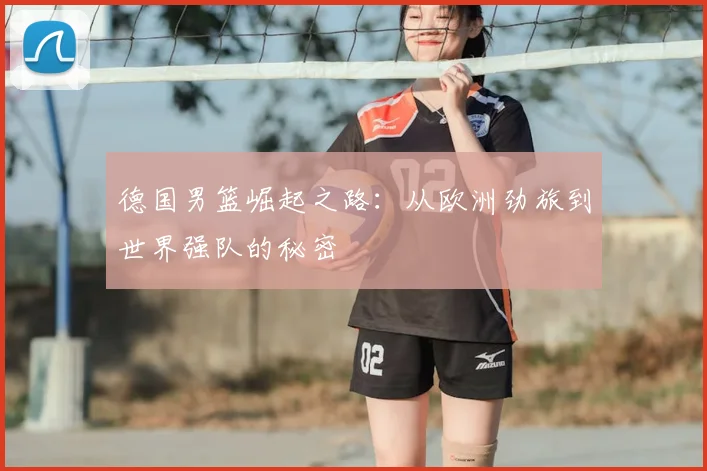 德国男篮崛起之路：从欧洲劲旅到世界强队的秘密