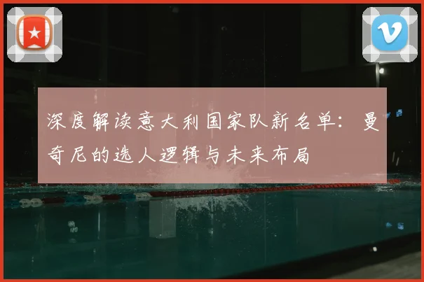 深度解读意大利国家队新名单：曼奇尼的选人逻辑与未来布局