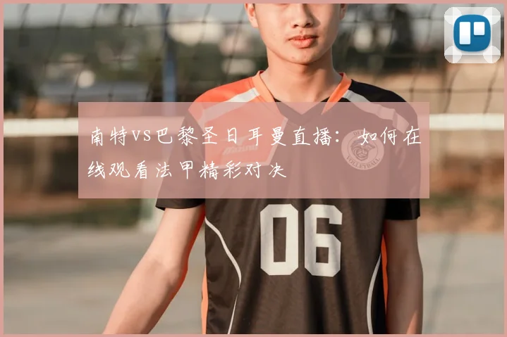 南特vs巴黎圣日耳曼直播：如何在线观看法甲精彩对决