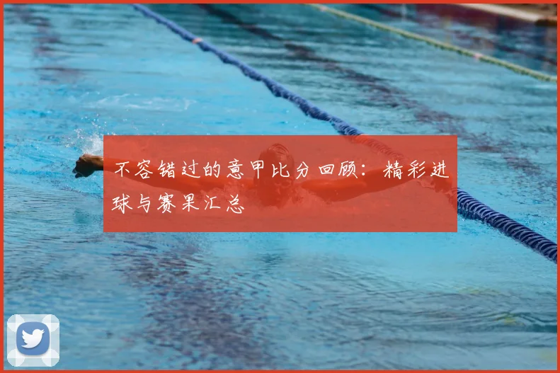 不容错过的意甲比分回顾：精彩进球与赛果汇总