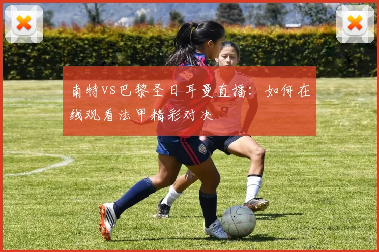 南特vs巴黎圣日耳曼直播：如何在线观看法甲精彩对决