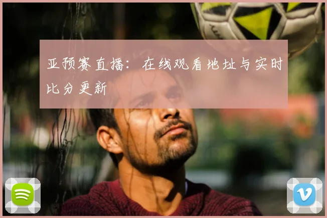 亚预赛直播：在线观看地址与实时比分更新
