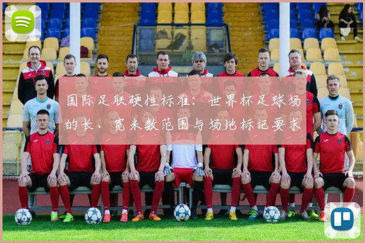 国际足联硬性标准：世界杯足球场的长、宽米数范围与场地标记要求