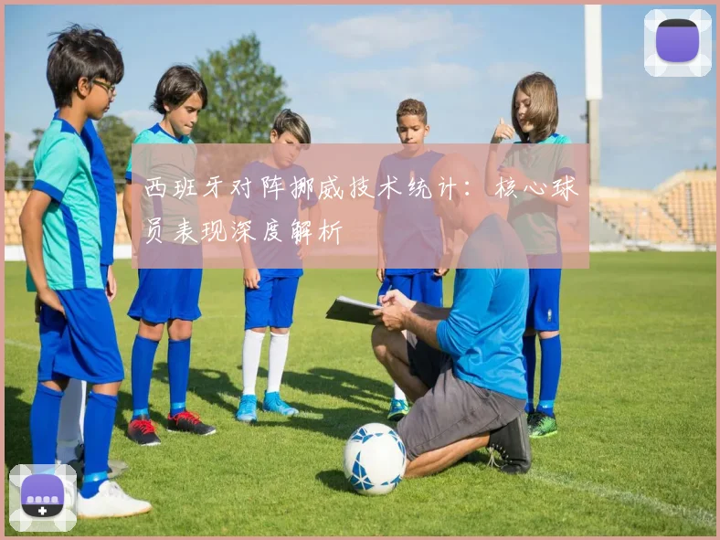 西班牙对阵挪威技术统计：核心球员表现深度解析