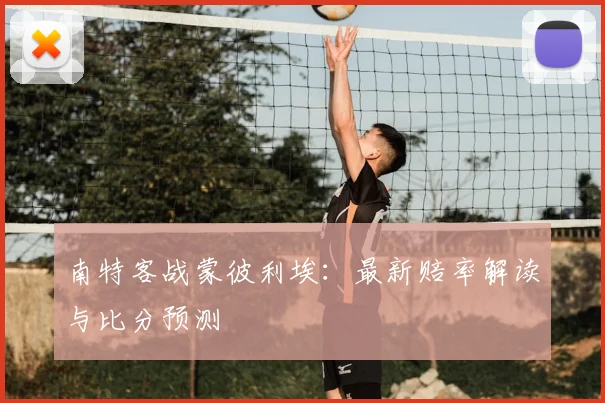 南特客战蒙彼利埃：最新赔率解读与比分预测