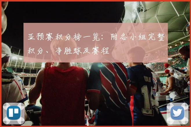 亚预赛积分榜一览：附各小组完整积分、净胜球及赛程