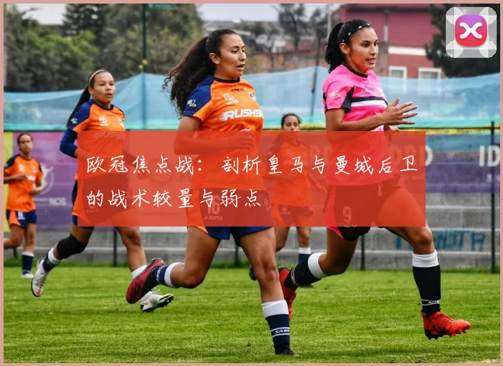 欧冠焦点战：剖析皇马与曼城后卫的战术较量与弱点