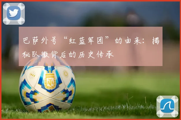 巴萨外号“红蓝军团”的由来：揭秘队徽背后的历史传承