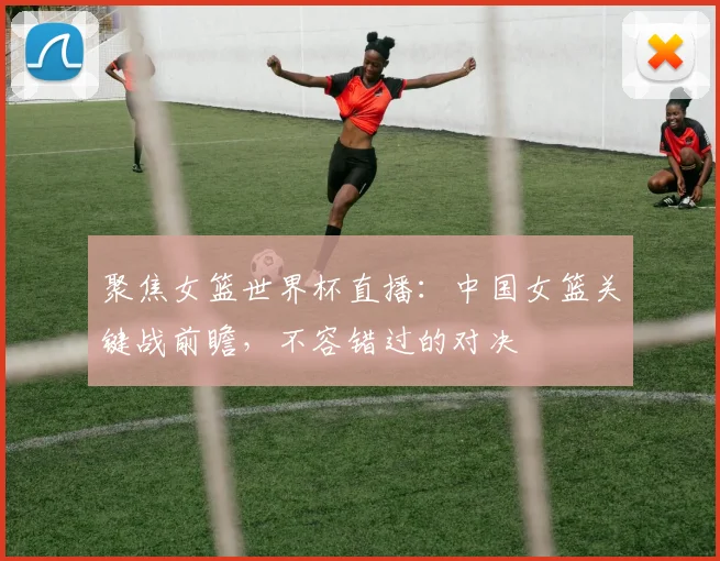 聚焦女篮世界杯直播：中国女篮关键战前瞻，不容错过的对决