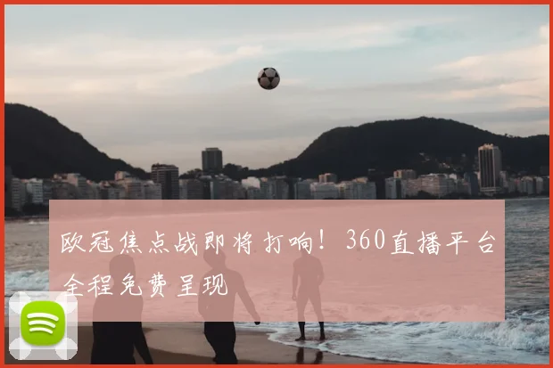 欧冠焦点战即将打响！360直播平台全程免费呈现