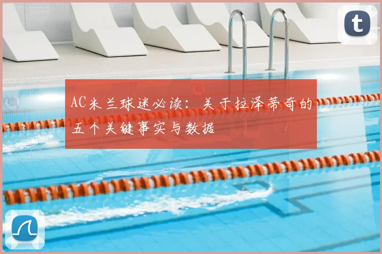AC米兰球迷必读：关于拉泽蒂奇的五个关键事实与数据