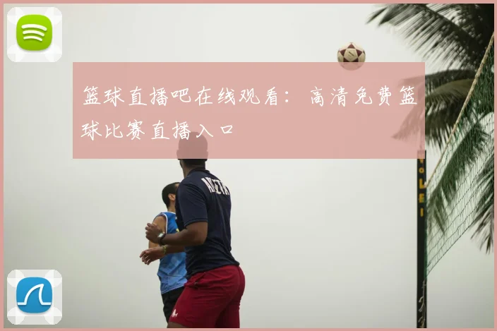 篮球直播吧在线观看：高清免费篮球比赛直播入口