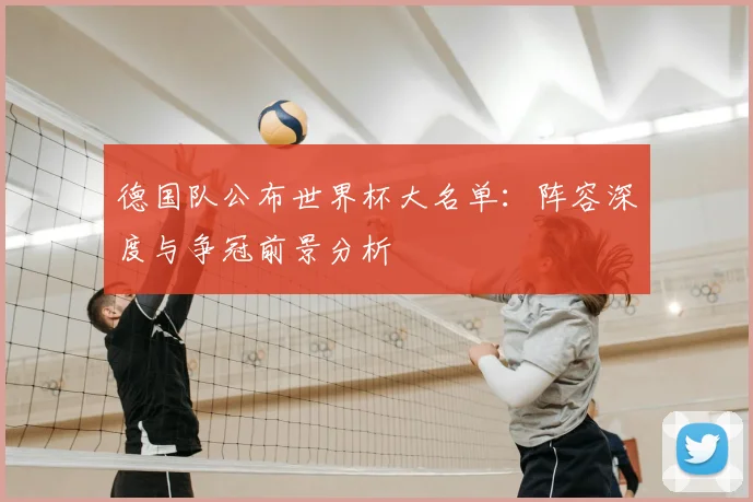 德国队公布世界杯大名单:阵容深度与争冠前景分析