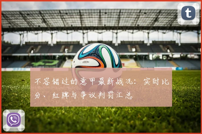 不容错过的意甲最新战况：实时比分、红牌与争议判罚汇总
