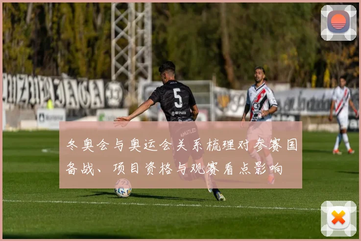 冬奥会与奥运会关系梳理对参赛国备战、项目资格与观赛看点影响
