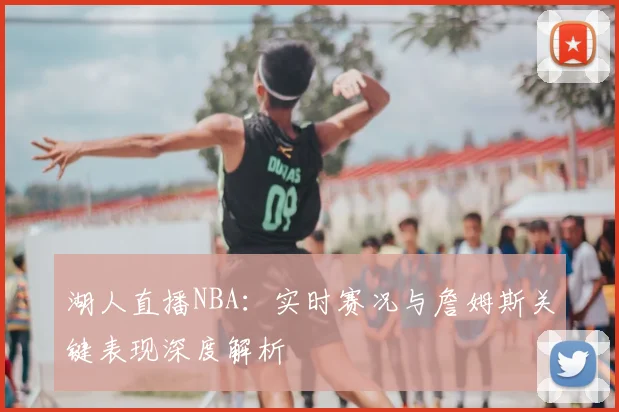 湖人直播NBA：实时赛况与詹姆斯关键表现深度解析