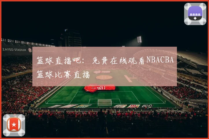 篮球直播吧：免费在线观看NBACBA篮球比赛直播