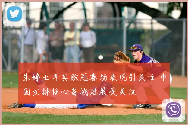 朱婷土耳其欧冠赛场表现引关注 中国女排核心备战进展受关注