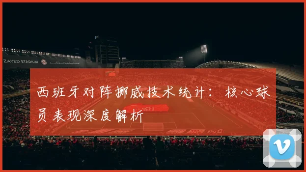 西班牙对阵挪威技术统计：核心球员表现深度解析