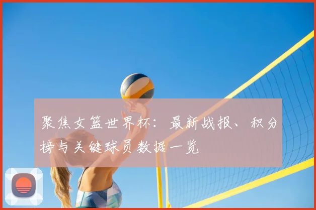 聚焦女篮世界杯：最新战报、积分榜与关键球员数据一览