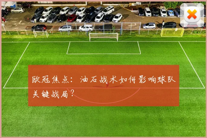 欧冠焦点：油石战术如何影响球队关键战局？