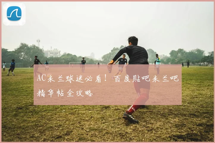 AC米兰球迷必看！百度贴吧米兰吧精华帖全攻略