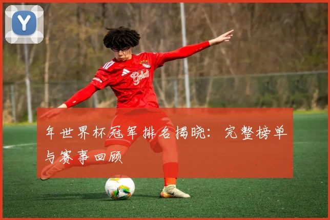 年世界杯冠军排名揭晓：完整榜单与赛事回顾