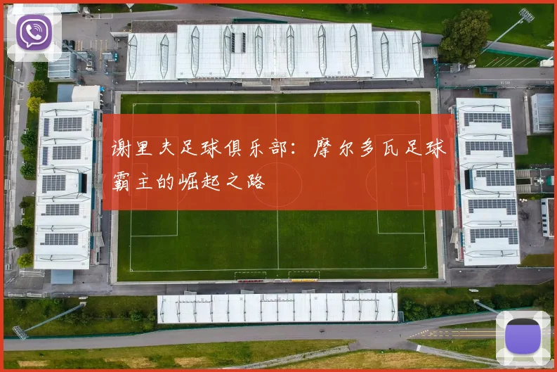 谢里夫足球俱乐部：摩尔多瓦足球霸主的崛起之路