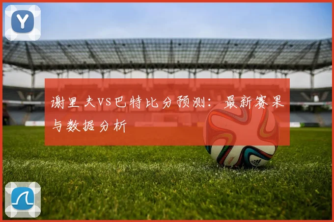 谢里夫vs巴特比分预测：最新赛果与数据分析