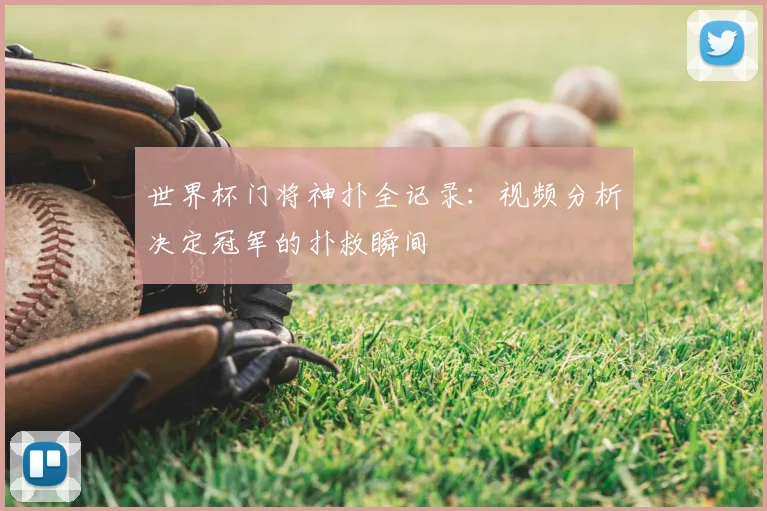 世界杯门将神扑全记录：视频分析决定冠军的扑救瞬间