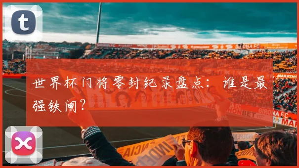 世界杯门将零封纪录盘点：谁是最强铁闸？