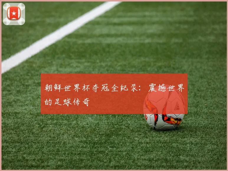 朝鲜世界杯夺冠全纪录：震撼世界的足球传奇