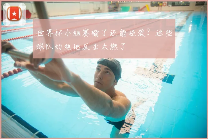 世界杯小组赛输了还能逆袭？这些球队的绝地反击太燃了