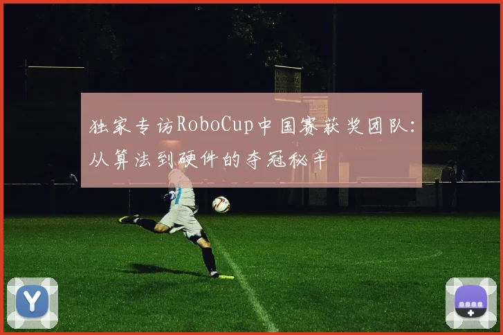 独家专访RoboCup中国赛获奖团队：从算法到硬件的夺冠秘辛