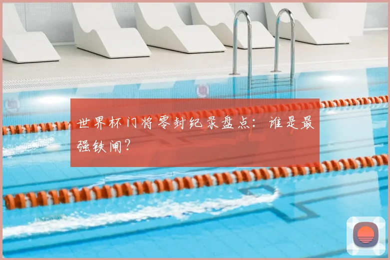世界杯门将零封纪录盘点：谁是最强铁闸？