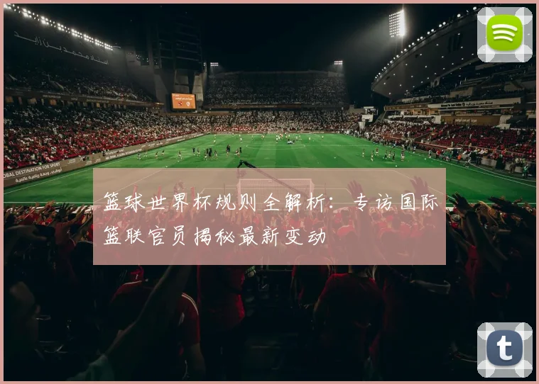 篮球世界杯规则全解析：专访国际篮联官员揭秘最新变动