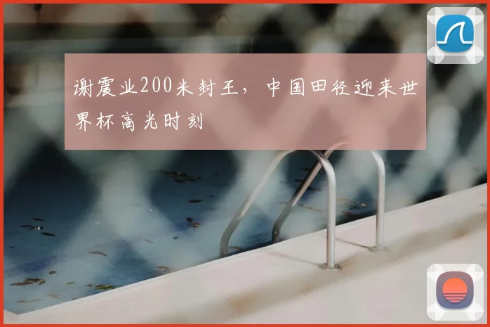 谢震业200米封王，中国田径迎来世界杯高光时刻
