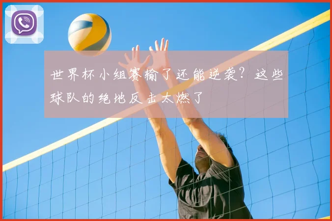 世界杯小组赛输了还能逆袭？这些球队的绝地反击太燃了