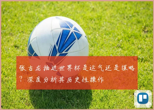张吉龙抽进世界杯是运气还是谋略？深度分析其历史性操作