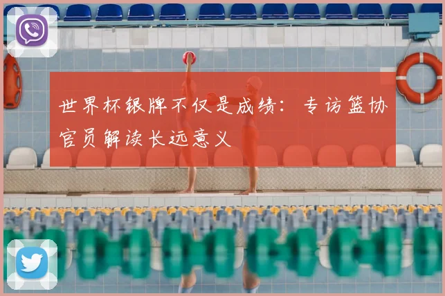 世界杯银牌不仅是成绩：专访篮协官员解读长远意义