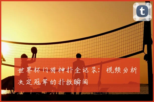 世界杯门将神扑全记录：视频分析决定冠军的扑救瞬间